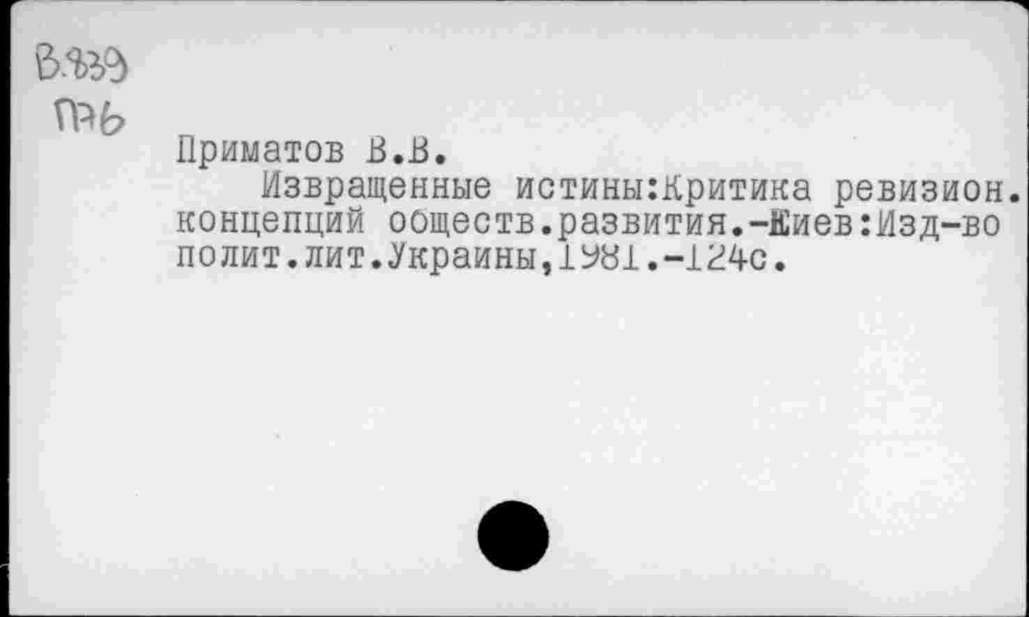 ﻿в.ад
Приматов В.В.
Извращенные истины:Критика ревизион. концепций обществ.развития.-Киев:Изд-во полит.лит.Украины,1У81.-124с.